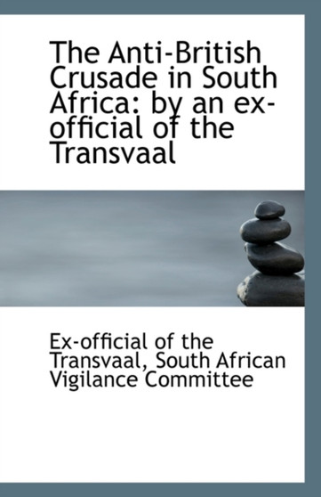 The Anti-British Crusade in South Africa : By an Ex-Official of the Transvaal