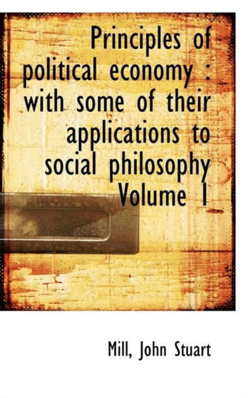 Principles of Political Economy : With Some of Their Applications to Social Philosophy Volume 1