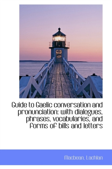 Guide to Gaelic Conversation and Pronunciation : With Dialogues, Phrases, Vocabularies, and Forms of