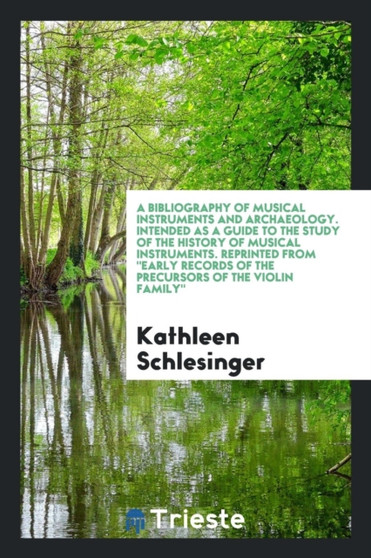 A Bibliography of Musical Instruments and Archaeology. Intended as a Guide to the Study of the History of Musical Instruments. Reprinted from Early Records of the Precursors of the Violin Family by Kathleen Schlesinger - Paperback