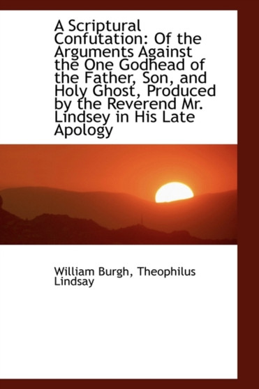 A Scriptural Confutation : Of the Arguments Against the One Godhead of the Father, Son, and Holy Ghos