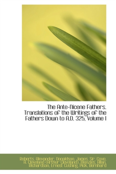 The Ante-Nicene Fathers. Translations of the Writings of the Fathers Down to A.D. 325, Volume I