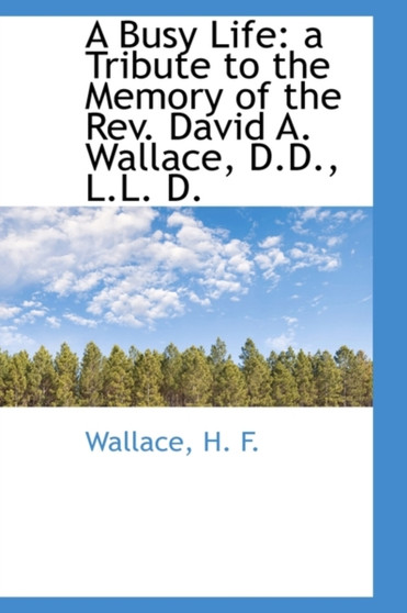 A Busy Life : A Tribute to the Memory of the REV. David A. Wallace, D.D., L.L. D.