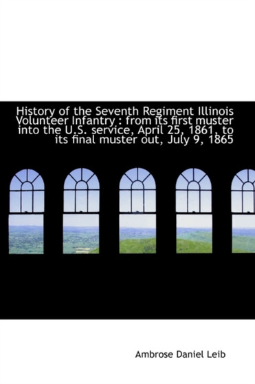 History of the Seventh Regiment Illinois Volunteer Infantry : From Its First Muster Into the U.S. Se