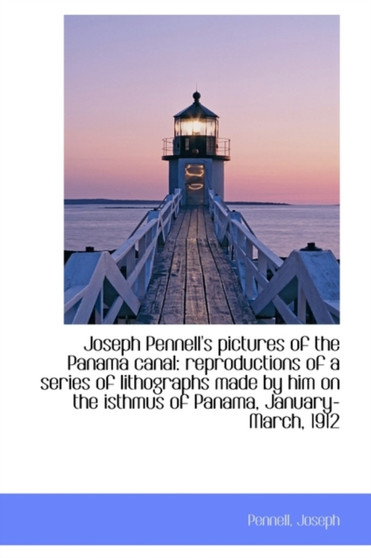 Joseph Pennell's Pictures of the Panama Canal : Reproductions of a Series of Lithographs Made by Him