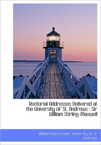 Rectorial Addresses Delivered at the University of St. Andrews : Sir William Stirling-Maxwell