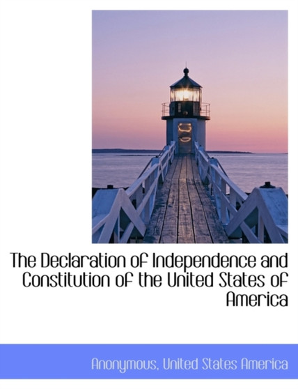 The Declaration of Independence and Constitution of the United States of America