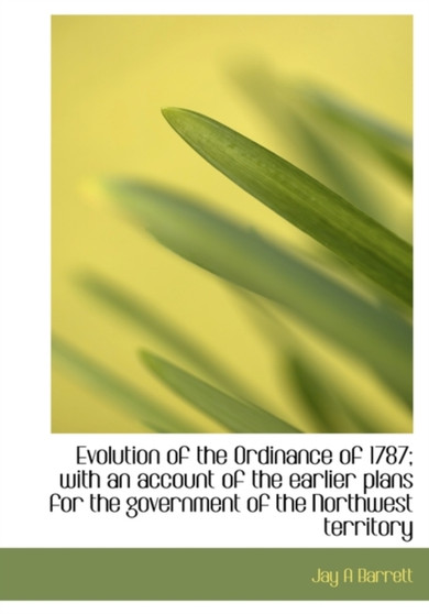 Evolution of the Ordinance of 1787; With an Account of the Earlier Plans for the Government of the Northwest Territory