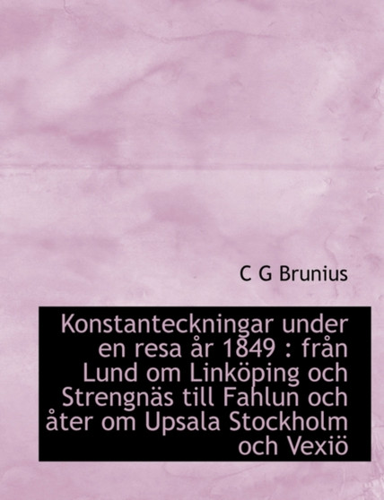 Konstanteckningar Under En Resa AR 1849 : Fran Lund Om Linkoping Och Strengnas Till Fahlun Och Ater Om Upsala Stockholm Och Vexio