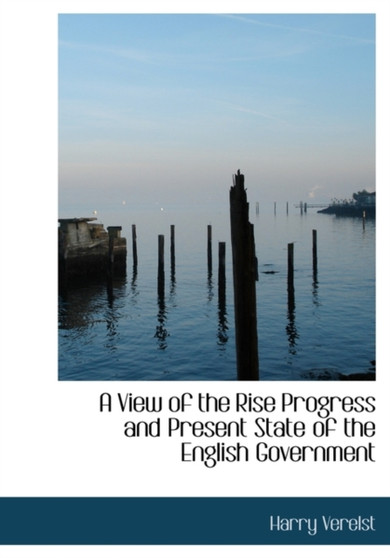 A View of the Rise Progress and Present State of the English Government
