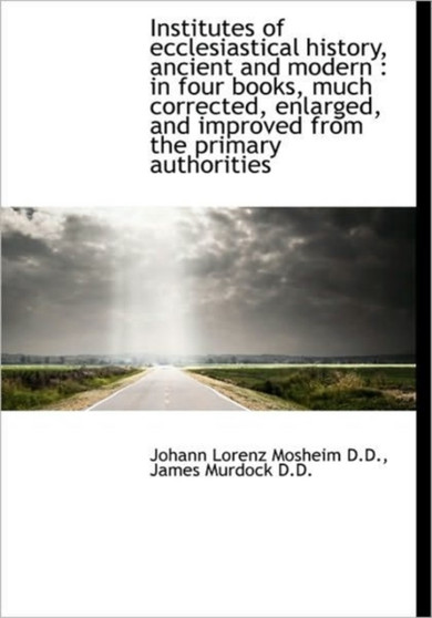 Institutes of Ecclesiastical History, Ancient and Modern : In Four Books, Much Corrected, Enlarged,