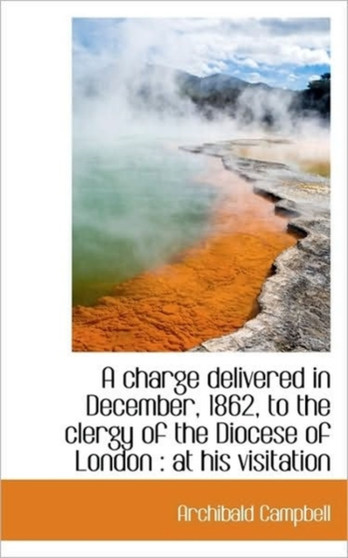 A Charge Delivered in December, 1862, to the Clergy of the Diocese of London : At His Visitation