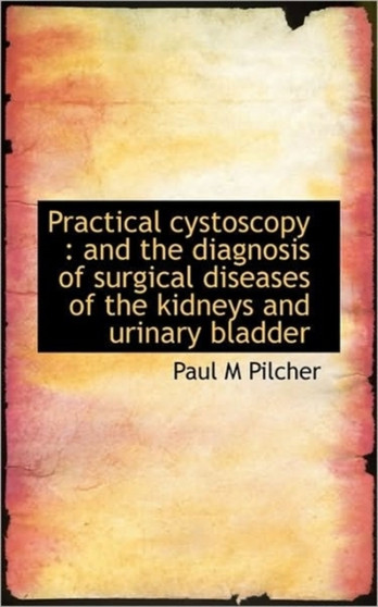 Practical Cystoscopy : And the Diagnosis of Surgical Diseases of the Kidneys and Urinary Bladder