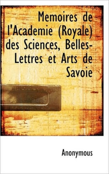 Memoires de L'Academie (Royale) Des Sciences, Belles-Lettres Et Arts de Savoie Memoires de L'Academie (Royale) Des Sciences, Belles-Lettres Et Arts de Savoie