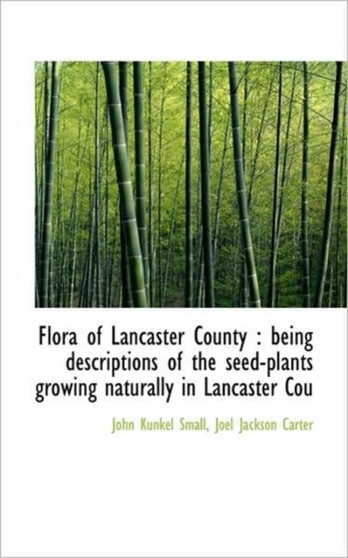 Flora of Lancaster County : Being Descriptions of the Seed-Plants Growing Naturally in Lancaster Cou
