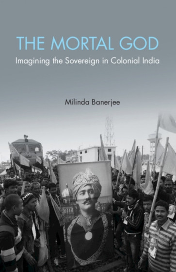 The Mortal God : Imagining the Sovereign in Colonial India
