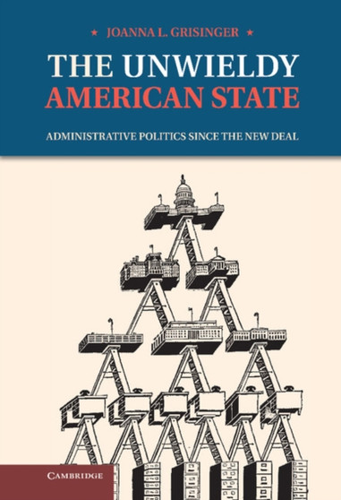 The Unwieldy American State : Administrative Politics since the New Deal