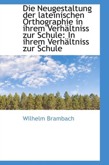 Die Neugestaltung Der Lateinischen Orthographie in Ihrem Verhaltniss Zur Schule : In Ihrem Verhaltnis