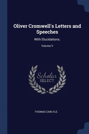 Oliver Cromwell's Letters and Speeches : With Elucidations.; Volume V