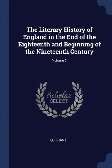 The Literary History of England in the End of the Eighteenth and Beginning of the Nineteenth Century; Volume 3