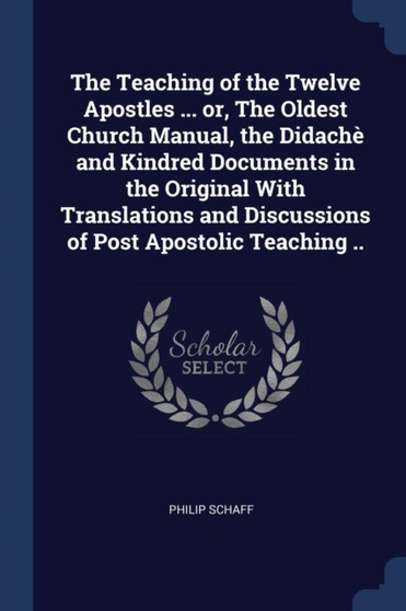 The Teaching of the Twelve Apostles ... or, The Oldest Church Manual, the Didache and Kindred Documents in the Original With Translations and Discussions of Post Apostolic Teaching ..