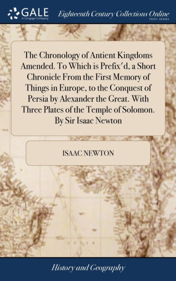 The Chronology of Antient Kingdoms Amended. to Which Is Prefix'd, a Short Chronicle from the First Memory of Things in Europe, to the Conquest of Persia by Alexander the Great. with Three Plates of th