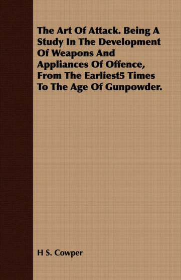 The Art of Attack. Being a Study in the Development of Weapons and Appliances of Offence, from the Earliest5 Times to the Age of Gunpowder.