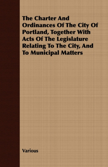 The Charter And Ordinances Of The City Of Portland, Together With Acts Of The Legislature Relating To The City, And To Municipal Matters