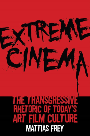 Extreme Cinema : The Transgressive Rhetoric of Today's Art Film Culture by Mattias Frey - Hardback