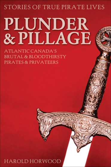 Plunder & Pillage : Atlantic Canada's Brutal & Bloodthirsty Pirates & Privateers