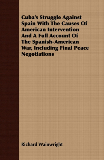Cuba's Struggle Against Spain With The Causes Of American Intervention And A Full Account Of The Spanish-American War, Including Final Peace Negotiations
