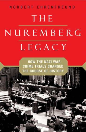 The Nuremberg Legacy : How the Nazi War Crimes Trials Changed the Course of History