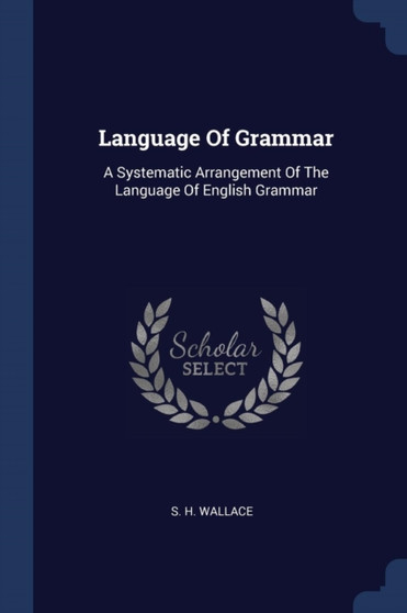 Language Of Grammar : A Systematic Arrangement Of The Language Of English Grammar