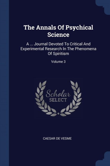 The Annals Of Psychical Science : A ... Journal Devoted To Critical And Experimental Research In The Phenomena Of Spiritism; Volume 3