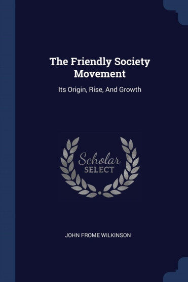 The Friendly Society Movement : Its Origin, Rise, And Growth