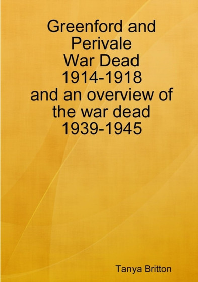 Greenford and Perivale War Dead 1914-1918 and an Overview of the War Dead 1939-1945