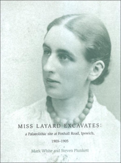 Miss Layard Excavates : the Palaeolithic site at Foxhall Road, Ipswich, 1903-1905