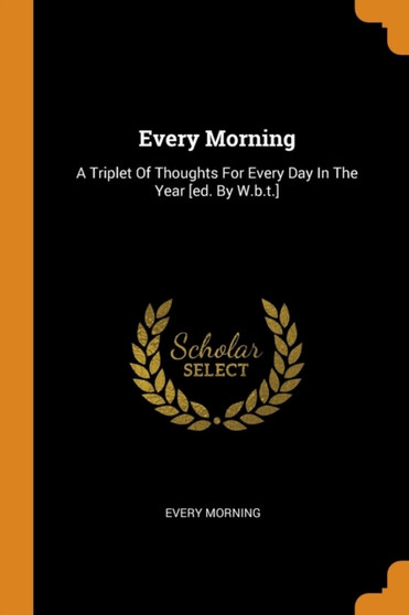 Every Morning : A Triplet Of Thoughts For Every Day In The Year [ed. By W.b.t.]