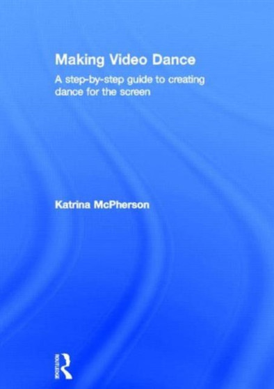 Making Video Dance : A Step-by-Step Guide to Creating Dance for the Screen by Katrina McPherson - Hardback