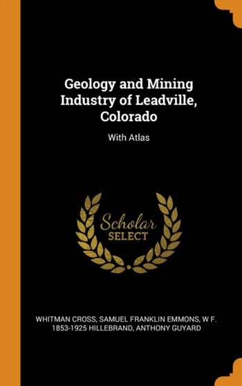 Geology and Mining Industry of Leadville, Colorado : With Atlas