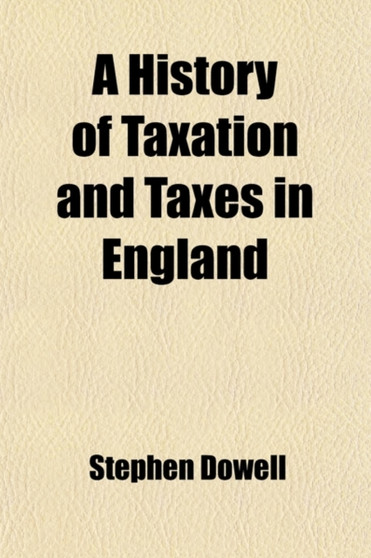 A History of Taxation and Taxes in England (Volume 1); From the Earliest Times to the Present Day