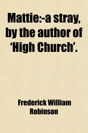 Mattie; -A Stray, by the Author of 'High Church' -A Stray, by the Author of 'High Church'.