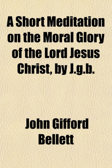 A Short Meditation on the Moral Glory of the Lord Jesus Christ, by J.G.B. A Short Meditation on the Moral Glory of the Lord Jesus Christ, by J.G.B.