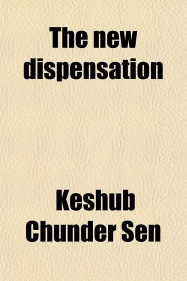 The New Dispensation; Or, the Religion of Harmony. Compiled from Keshub Chunder Sen's Writings