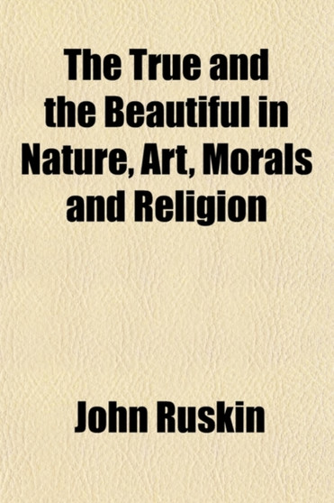 The True and the Beautiful in Nature, Art, Morals and Religion (Volume 2); Selected from the Works of John Ruskin