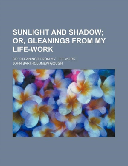 Sunlight and Shadow; Or, Gleanings from My Life-Work. Or, Gleanings from My Life Work