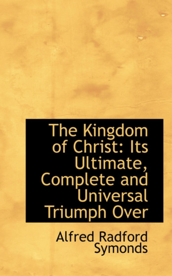 The Kingdom of Christ : Its Ultimate, Complete and Universal Triumph Over