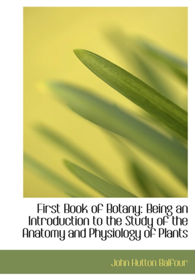 First Book of Botany : Being an Introduction to the Study of the Anatomy and Physiology of Plants (Large Print Edition)