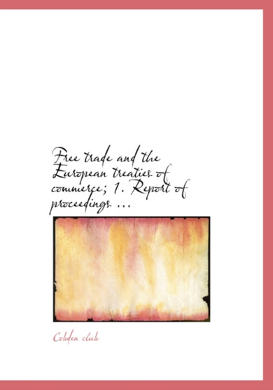 Free Trade and the European Treaties of Commerce; 1. Report of Proceedings ...