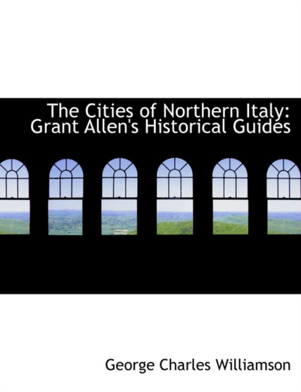 The Cities of Northern Italy : Grant Allen's Historical Guides (Large Print Edition)